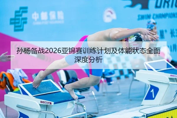 孙杨备战2026亚锦赛训练计划及体能状态全面深度分析
